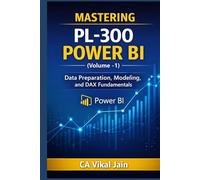 MASTERING PL-300 POWER BI (Volume -1): Data Preparation, Modeling, and DAX Fundamentals (Power BI PL-300)