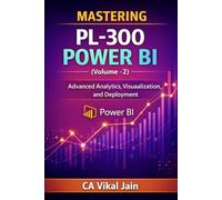 MASTERING PL-300 POWER BI (Volume -2): Advanced Analytics, Visualization, and Deployment (Power BI PL-300)