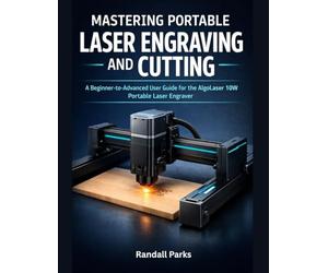 MASTERING PORTABLE LASER ENGRAVING AND CUTTING: The Beginner-To-Advanced User Guide For The Algolaser 10w Portable Laser Engraver: Setup, Materials, Safety, Troubleshooting, And Real-World Projects
