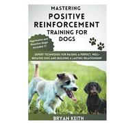 Mastering Positive Reinforcement Training For Dogs: Aggressive and Reactive Dogs Included: Expert Techniques for Raising a perfect, well-behaved Dog and Building a lasting relationship