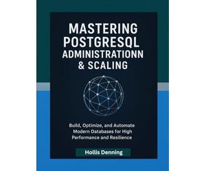 Mastering PostgreSQL Administration & Scaling: Build, Optimize, and Automate Modern Databases for High Performance and Resilience