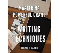Mastering Powerful Grant Writing Techniques: Boost Your Grant Writing Skills with Proven Techniques for Successful Funding Proposals
