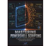 Mastering PowerShell Scripting: From Beginner to Advanced Automation Engineer: Real-World Projects for Windows, Azure, and Microsoft 365 Administration