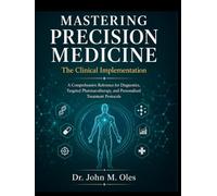 MASTERING PRECISION MEDICINE The Clinical Implementation: A Comprehensive Reference for Diagnostics, Targeted Pharmacotherapy, and Personalized Treatment Protocols