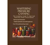 MASTERING PRESSURE CANNING: The complete guide to safe and delicious home preservation