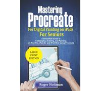 Mastering PROCREATE For Digital Painting On iPads For Seniors: A Simplified Guide to Calligraphy, Drawing and Painting on iPad Pro, iPad Air and iPad Mini Using Procreate