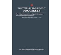 MASTERING PROCUREMENT PROCESSES: The Global Blueprint for Intelligent, Ethical, and Sustainable Supply Leadership