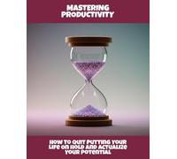 Mastering Productivity: How To Quit Putting Your Life On Hold And Actualize Your Potential