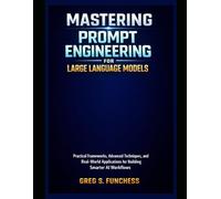 Mastering Prompt Engineering for Large Language Models: Practical Frameworks, Advanced Techniques, and Real-World Applications for Building Smarter AI Workflows