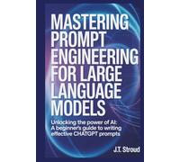 Mastering Prompt Engineering for Large Language Models: Unlocking the Power of AI: A Beginner’s Guide to Writing Effective ChatGPT Prompts