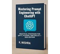 Mastering Prompt Engineering with ChatGPT: Practical Strategies for GPT-5, Plugins, and DALL·E 3 - 2025 Edition