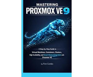 MASTERING PROXMOX VE 9: A STEP-BY-STEP GUIDE TO VIRTUAL MACHINES, CONTAINERS, CLUSTERS, HIGH AVAILABILITY, AND SMART HOME INTEGRATION WITH PROXMOX VE