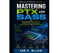 Mastering PTX and SASS: A Practical Guide to GPU Architecture, Parallel Computing, Kernel Analysis, Memory Optimization, and Performance Tuning