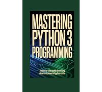 MASTERING PYTHON 3 PROGRAMMING: a step by step guide to writing clean and powerful python code (Tech Mastery Series™)