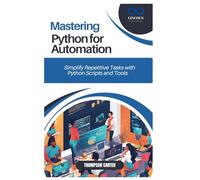 MASTERING PYTHON FOR AUTOMATION: Simplify Repetitive Tasks with Python Scripts and Tools