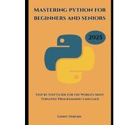 Mastering python for beginners and seniors: Step by Step Guide Of the World's Most Versatile Programming Language
