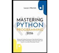 Mastering Python Programming 2026: Advanced Coding Techniques, Real-World Projects, and Data Skills to Build Apps, Automate Tasks, and Launch a Lucrative Developer Career