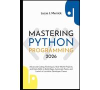 Mastering Python Programming 2026: Advanced Coding Techniques, Real-World Projects, and Data Skills to Build Apps, Automate Tasks, and Launch a Lucrative Developer Career