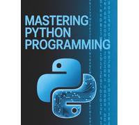 Mastering Python Programming: A Step-By-Step Guide for Beginners to Learn Coding, Build Real-World Projects, and Advance Into Software Development
