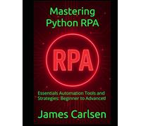 Mastering Python RPA: Essentials Automation Tools and Strategies: Beginner to Advanced
