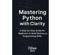 Mastering python with clarity: A step-by-step guide for beginners to build real-world programming skills (Code Foundations: The Beginner’s Guide to Programming)