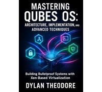 Mastering Qubes OS: Architecture, Implementation, and Advanced Techniques: Building Bulletproof Systems with Xen-Based Virtualization