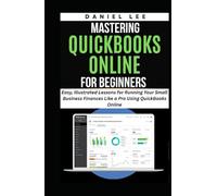 MASTERING QUICKBOOKS ONLINE FOR BEGINNERS: Easy, Illustrated Lessons for Running Your Small Business Finances Like a Pro Using QuickBooks Online (QuickBooks Mastery)