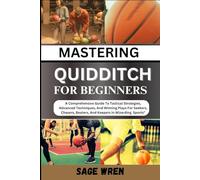MASTERING QUIDDITCH FOR BEGINNER: A Comprehensive Guide To Tactical Strategies, Advanced Techniques, And Winning Plays For Seekers, Chasers, Beaters, And Keepers In Wizarding Sports