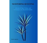 MASTERING QUILTING: ADVANCED TIPS, TRICKS AND TECHNIQUES FOR BEAUTIFUL QUILTS