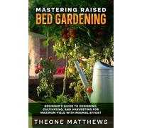 MASTERING RAISED BED GARDENING: BEGINNER'S GUIDE TO DESIGNING, CULTIVATING, AND HARVESTING FOR MAXIMUM YIELD WITH MINIMAL EFFORT