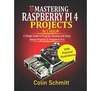 Mastering Raspberry Pi 4 Projects in 1 Hour: A simple Guide to Program, Develop and Setup Unique Projects on Raspberry Pi 4
