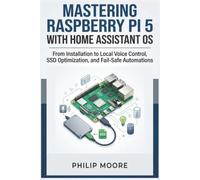 MASTERING RASPBERRY PI 5 WITH HOME ASSISTANT OS: From Installation to Local Voice Control, SSD Optimization, and Fail-Safe Automations (The Ultimate Tech Handbook)