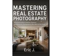 MASTERING REAL ESTATE PHOTOGRAPHY: A Practical Guide to Interiors, Exteriors, and Editing for Photographers Who Want to Get Hired