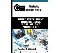 Mastering Robotics with C++: Build Intelligent Robots Using ROS2, AI, and Modern C++