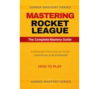 MASTERING ROCKET LEAGUE: The Complete Mastery Guide