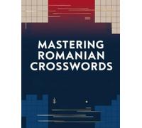Mastering Romanian Crosswords: Romanian Crossword Puzzles to Sharpen Vocabulary, Logic, and Language Skills