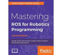 Mastering ROS for Robotics Programming - Second Edition: Design, build, and simulate complex robots using the Robot Operating System