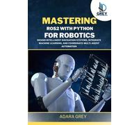 Mastering ROS2 with Python for Robotics: Design Intelligent Navigation Systems, Integrate Machine Learning, and Coordinate Multi-Agent Automation