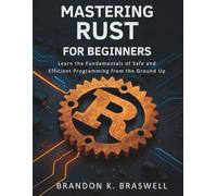 MASTERING RUST FOR BEGINNERS: Learn the Fundamentals of Safe and Efficient Programming from the Ground Up (Programming books)