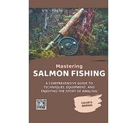 Mastering Salmon Fishing: A Comprehensive Guide to Techniques, Equipment, and Enjoying the Sport of Angling