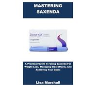 MASTERING SAXENDA: A Practical Guide To Using Saxenda For Weight Loss, Managing Side Effects, And Achieving Your Goals