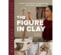 Mastering Sculpture: The Figure in Clay : A Guide to Capturing the Human Form for Ceramic Artists