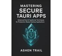 Mastering Secure Tauri Apps:Advanced Rust & TypeScript Techniques for Production-Ready Desktop Applications: Advanced Security, Hardening Strategies, and Zero-Trust Engineering for Modern Rust