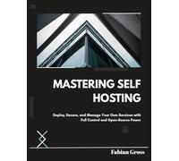 MASTERING SELF HOSTING: Deploy, Secure, and Manage Your Own Services with Full Control and Open-Source Power