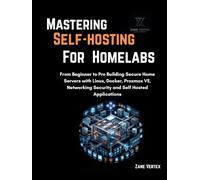 Mastering Self-Hosting For Homelabs: From Beginner to Pro Building Secure Home Servers with Linux, Docker, Proxmox VE, Networking Security and Self Hosted Applications