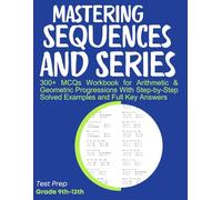 Mastering Sequences and Series 300+ MCQs Workbook for Arithmetic & Geometric Progressions With Step-by-Step Solved Examples and Full Key Answers: Test Prep Grade 9th-12th