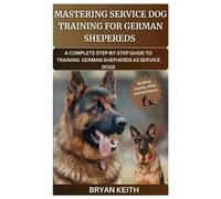MASTERING SERVICE DOG TRAINING FOR GERMAN SHEPHERDS: A COMPLETE STEP-BY-STEP GUIDE TO TRAINING GERMAN SHEPHERDS AS SERVICE DOGS
