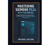 Mastering Siemens PLCs with TIA Portal: A Comprehensive Beginner-to-Intermediate Guide to STEP 7 Programming, S7-1200/S7-1500 & Industrial Automation Projects