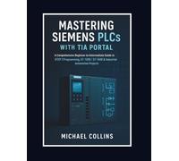 Mastering Siemens PLCs with TIA Portal: A Comprehensive Beginner-to-Intermediate Guide to STEP 7 Programming, S7-1200/S7-1500 & Industrial Automation Projects