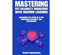 Mastering Site Reliability Engineering with Machine Learning: Unleashing the Power of AI for Unmatched Reliability and Performance